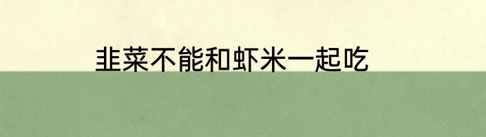 韭菜不能和虾米一起吃