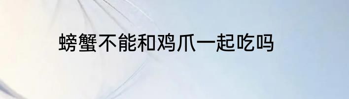 螃蟹不能和鸡爪一起吃吗
