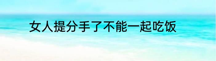 女人提分手了不能一起吃饭
