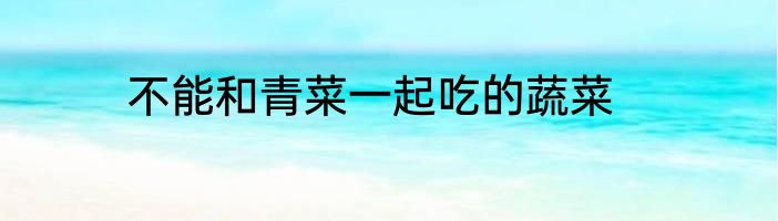 不能和青菜一起吃的蔬菜