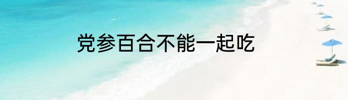 党参百合不能一起吃