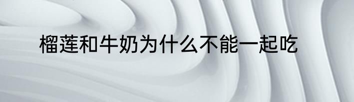 榴莲和牛奶为什么不能一起吃