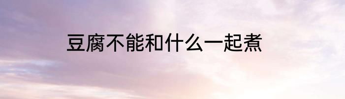 豆腐不能和什么一起煮