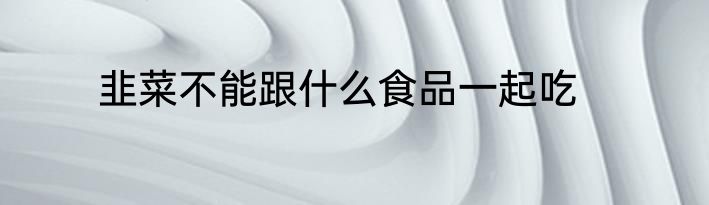 韭菜不能跟什么食品一起吃