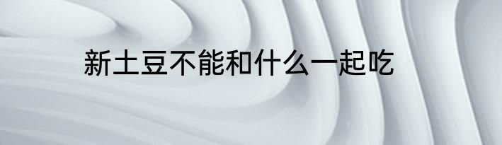 新土豆不能和什么一起吃