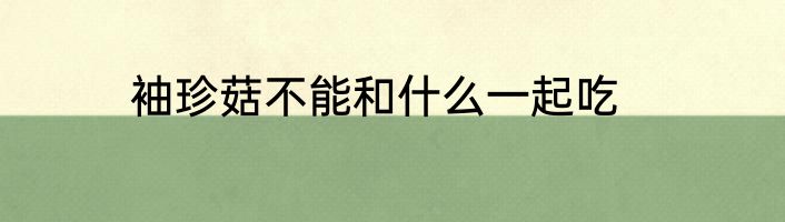 袖珍菇不能和什么一起吃