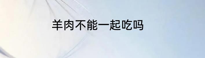 羊肉不能一起吃吗
