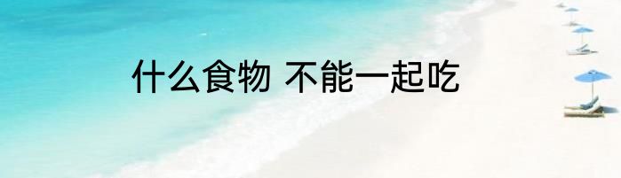 什么食物 不能一起吃