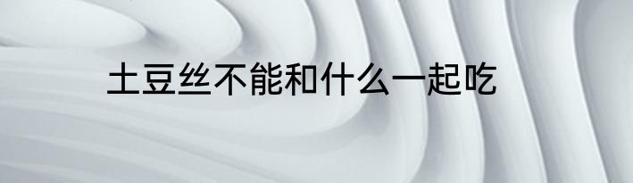 土豆丝不能和什么一起吃