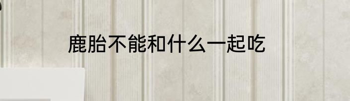 鹿胎不能和什么一起吃