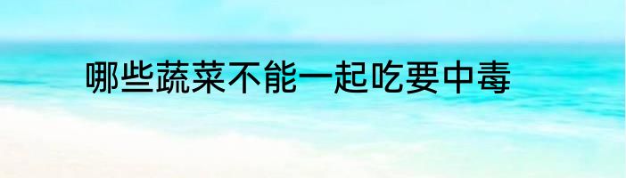 哪些蔬菜不能一起吃要中毒