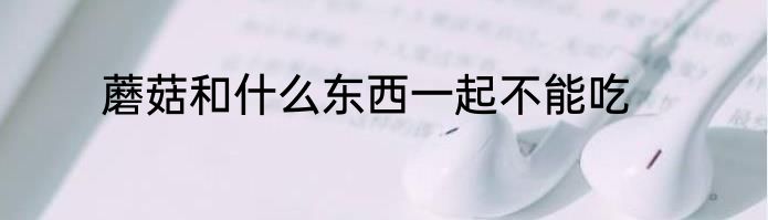 蘑菇和什么东西一起不能吃