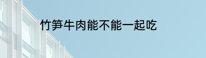 竹笋牛肉能不能一起吃