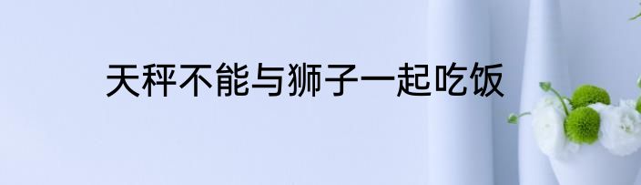 天秤不能与狮子一起吃饭