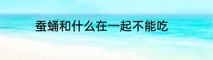 蚕蛹和什么在一起不能吃