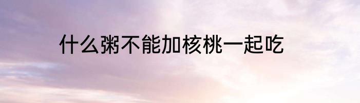 什么粥不能加核桃一起吃