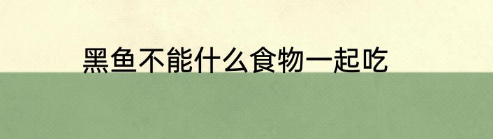 黑鱼不能什么食物一起吃