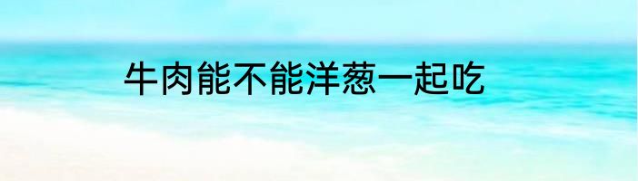 牛肉能不能洋葱一起吃