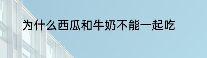 为什么西瓜和牛奶不能一起吃