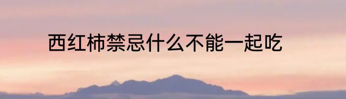 西红柿禁忌什么不能一起吃