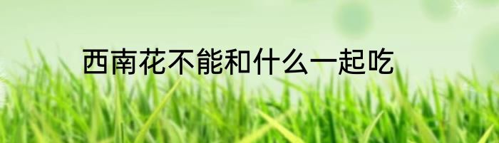 西南花不能和什么一起吃