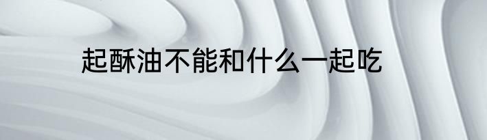 起酥油不能和什么一起吃