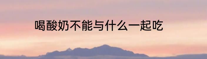 喝酸奶不能与什么一起吃