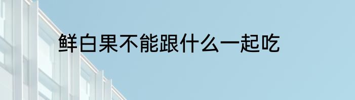 鲜白果不能跟什么一起吃
