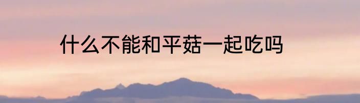 什么不能和平菇一起吃吗
