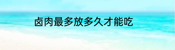 卤肉最多放多久才能吃