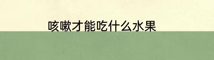 咳嗽才能吃什么水果