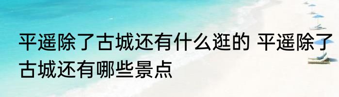平遥除了古城还有什么逛的 平遥除了古城还有哪些景点