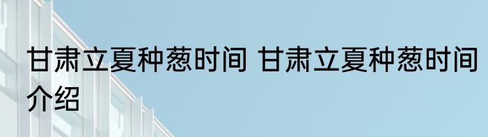 甘肃立夏种葱时间 甘肃立夏种葱时间介绍