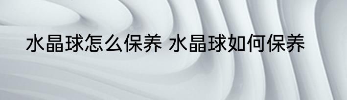 水晶球怎么保养 水晶球如何保养