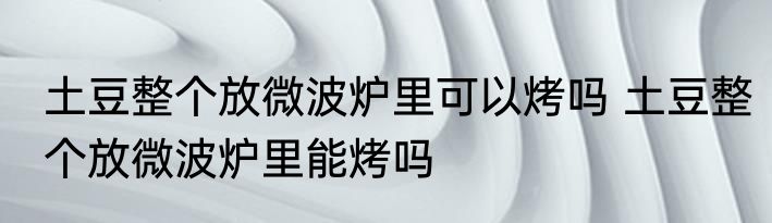 土豆整个放微波炉里可以烤吗 土豆整个放微波炉里能烤吗