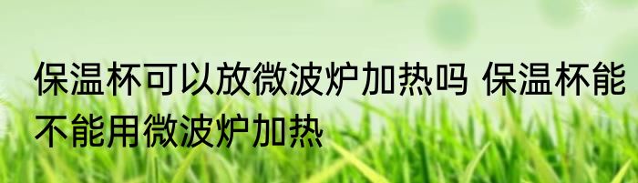 保温杯可以放微波炉加热吗 保温杯能不能用微波炉加热