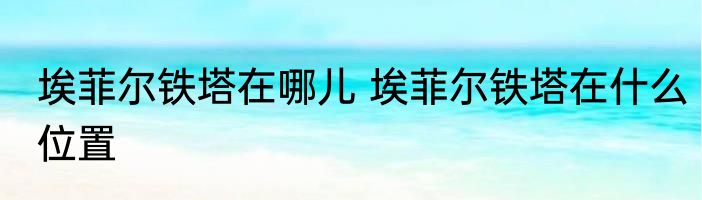 埃菲尔铁塔在哪儿 埃菲尔铁塔在什么位置