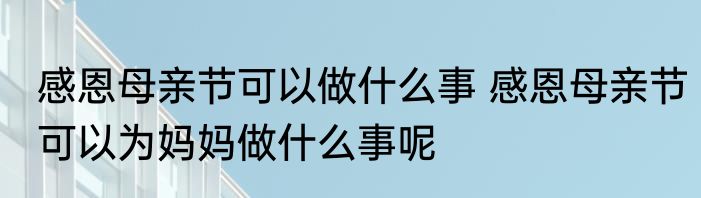 感恩母亲节可以做什么事 感恩母亲节可以为妈妈做什么事呢