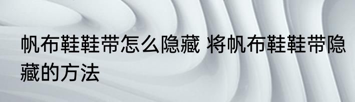 帆布鞋鞋带怎么隐藏 将帆布鞋鞋带隐藏的方法