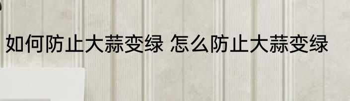 如何防止大蒜变绿 怎么防止大蒜变绿