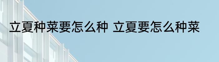 立夏种菜要怎么种 立夏要怎么种菜
