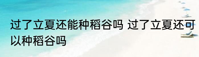 过了立夏还能种稻谷吗 过了立夏还可以种稻谷吗
