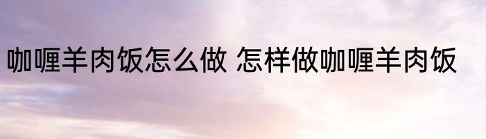咖喱羊肉饭怎么做 怎样做咖喱羊肉饭