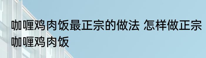 咖喱鸡肉饭最正宗的做法 怎样做正宗咖喱鸡肉饭