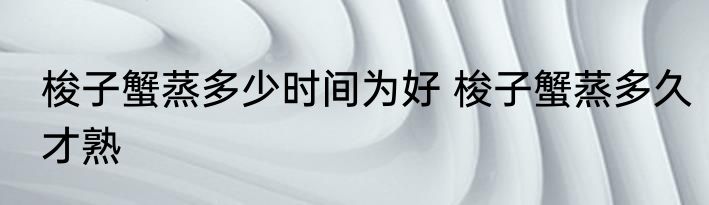 梭子蟹蒸多少时间为好 梭子蟹蒸多久才熟