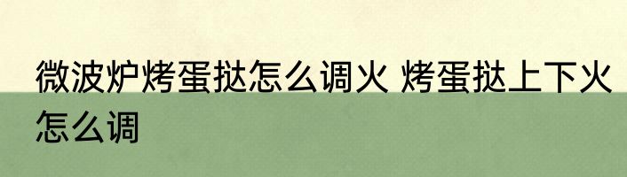 微波炉烤蛋挞怎么调火 烤蛋挞上下火怎么调