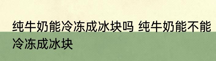 纯牛奶能冷冻成冰块吗 纯牛奶能不能冷冻成冰块