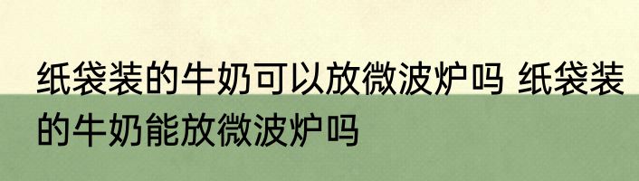 纸袋装的牛奶可以放微波炉吗 纸袋装的牛奶能放微波炉吗