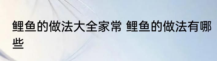 鲤鱼的做法大全家常 鲤鱼的做法有哪些