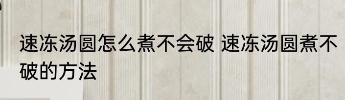 速冻汤圆怎么煮不会破 速冻汤圆煮不破的方法
